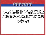 北京政法职业学院的思想政治教育怎么样(北京政法思政教育)