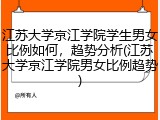 江苏大学京江学院学生男女比例如何，趋势分析(江苏大学京江学院男女比例趋势)