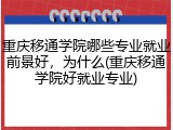 重庆移通学院哪些专业就业前景好，为什么(重庆移通学院好就业专业)