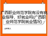 广西职业师范学院有没有就业指导，好就业吗(广西职业师范学院就业情况)