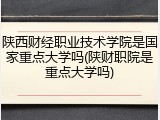 陕西财经职业技术学院是国家重点大学吗(陕财职院是重点大学吗)