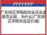 广东培正学院的毕业证含金量怎么样，为什么(广东培正学院毕业证价值)