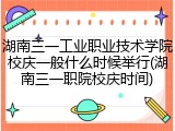 湖南三一工业职业技术学院校庆一般什么时候举行(湖南三一职院校庆时间)