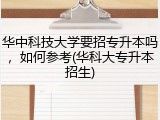 华中科技大学要招专升本吗，如何参考(华科大专升本招生)