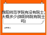 绵阳师范学院有没有院士，大概多少(绵阳师院有院士吗)