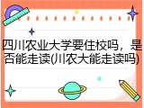 四川农业大学要住校吗，是否能走读(川农大能走读吗)