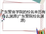 广东警官学院的校名来历有什么渊源(广东警院校名渊源)