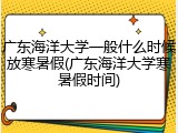 广东海洋大学一般什么时候放寒暑假(广东海洋大学寒暑假时间)