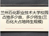 兰州石化职业技术大学校园占地多少亩，多少师生(兰石化大占地师生规模)