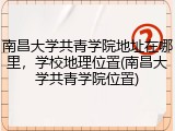 南昌大学共青学院地址在哪里，学校地理位置(南昌大学共青学院位置)