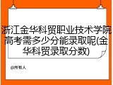 浙江金华科贸职业技术学院高考需多少分能录取呢(金华科贸录取分数)