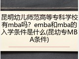 昆明幼儿师范高等专科学校有mba吗？emba和mba的入学条件是什么(昆幼专MBA条件)
