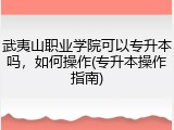 武夷山职业学院可以专升本吗，如何操作(专升本操作指南)