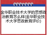 金华职业技术大学的思想政治教育怎么样(金华职业技术大学思政教育评价)