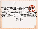 广西英华国际职业学院有mba吗？emba和mba的入学条件是什么(广西英华MBA条件)