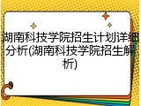 湖南科技学院招生计划详细分析(湖南科技学院招生解析)