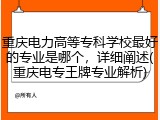 重庆电力高等专科学校最好的专业是哪个，详细阐述(重庆电专王牌专业解析)