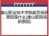 唐山职业技术学院能否保研，原因是什么(唐山职院保研原因)