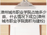 漳州城市职业学院占地多少亩，什么情况下成立(漳州城市职业学院面积与建校)