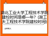 湖北工业大学工程技术学院建校时间是哪一年？(湖工大工程技术学院建校时间)