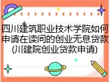 四川建筑职业技术学院如何申请在读间的创业无息贷款(川建院创业贷款申请)