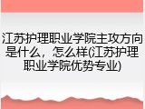 江苏护理职业学院主攻方向是什么，怎么样(江苏护理职业学院优势专业)