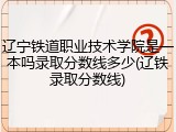 辽宁铁道职业技术学院是一本吗录取分数线多少(辽铁录取分数线)