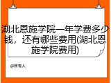 湖北恩施学院一年学费多少钱，还有哪些费用(湖北恩施学院费用)