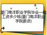 厦门南洋职业学院毕业一般工资多少钱(厦门南洋职业学院薪资)