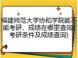 福建师范大学协和学院能不能考研，成绩在哪里查询(考研条件及成绩查询)