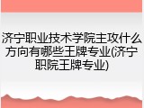 济宁职业技术学院主攻什么方向有哪些王牌专业(济宁职院王牌专业)