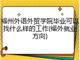 福州外语外贸学院毕业可以找什么样的工作(福外就业方向)