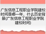 广东信息工程职业学院建校时间是哪一年，什么历史背景(广东信息工程职业学院建校时间)