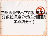 兰州职业技术学院历年录取分数线深度分析(兰州职院录取线分析)