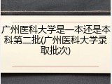 广州医科大学是一本还是本科第二批(广州医科大学录取批次)