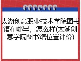太湖创意职业技术学院图书馆在哪里，怎么样(太湖创意学院图书馆位置评价)