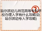 哈尔滨幼儿师范高等专科学校办理入学有什么攻略没(哈尔滨幼专入学攻略)