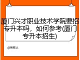 厦门兴才职业技术学院要招专升本吗，如何参考(厦门专升本招生)