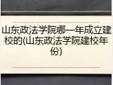 山东政法学院哪一年成立建校的(山东政法学院建校年份)