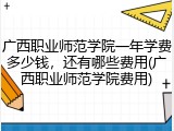 广西职业师范学院一年学费多少钱，还有哪些费用(广西职业师范学院费用)