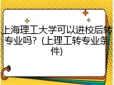 上海理工大学可以进校后转专业吗？(上理工转专业条件)