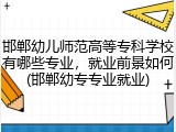 邯郸幼儿师范高等专科学校有哪些专业，就业前景如何(邯郸幼专专业就业)