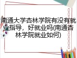 南通大学杏林学院有没有就业指导，好就业吗(南通杏林学院就业如何)