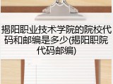 揭阳职业技术学院的院校代码和邮编是多少(揭阳职院代码邮编)