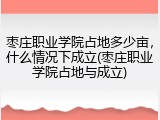 枣庄职业学院占地多少亩，什么情况下成立(枣庄职业学院占地与成立)
