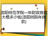 洛阳师范学院一年财政拨款大概多少钱(洛阳师院年拨款)