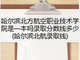 哈尔滨北方航空职业技术学院是一本吗录取分数线多少(哈尔滨北航录取线)