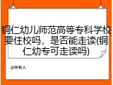 铜仁幼儿师范高等专科学校要住校吗，是否能走读(铜仁幼专可走读吗)
