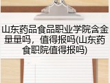 山东药品食品职业学院含金量量吗，值得报吗(山东药食职院值得报吗)