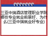 三亚中瑞酒店管理职业学院哪些专业就业前景好，为什么(三亚中瑞就业好专业)